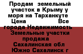 Продам  земельный участок в Крыму у моря на Тарханкуте › Цена ­ 8 000 000 - Все города Недвижимость » Земельные участки продажа   . Сахалинская обл.,Южно-Сахалинск г.